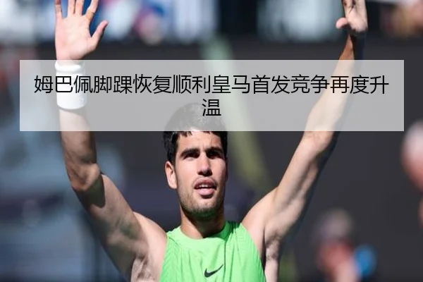姆巴佩脚踝恢复顺利皇马首发竞争再度升温